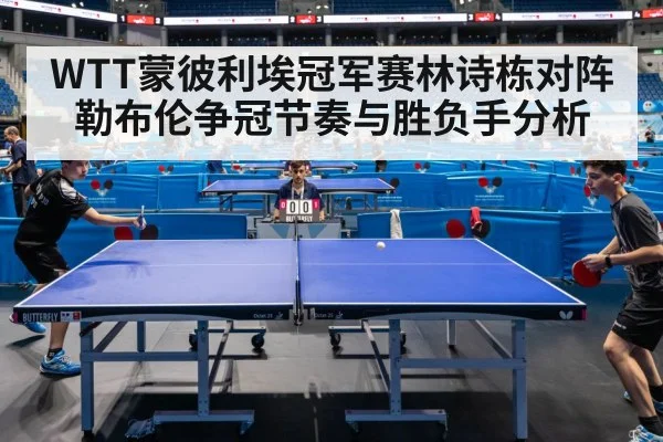 WTT蒙彼利埃冠军赛林诗栋对阵勒布伦争冠节奏与胜负手分析