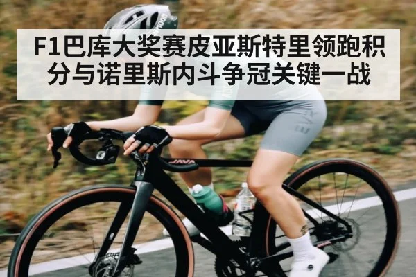 F1巴库大奖赛皮亚斯特里领跑积分与诺里斯内斗争冠关键一战