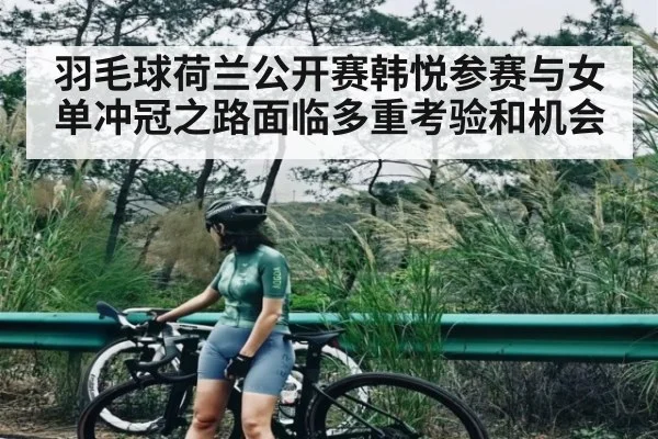 羽毛球荷兰公开赛韩悦参赛与女单冲冠之路面临多重考验和机会