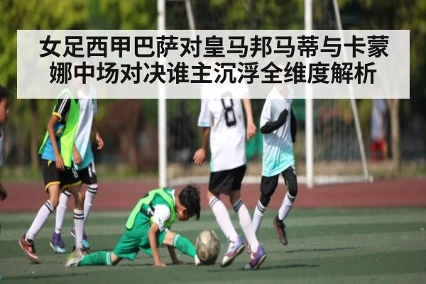 女足西甲巴萨对皇马邦马蒂与卡蒙娜中场对决谁主沉浮全维度解析